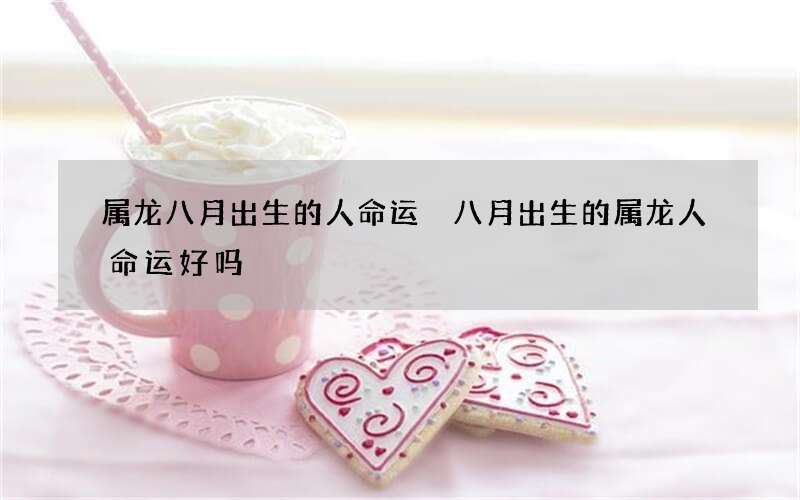 属龙八月出生的人命运 八月出生的属龙人命运好吗